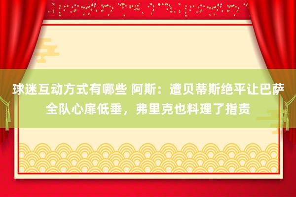 球迷互动方式有哪些 阿斯：遭贝蒂斯绝平让巴萨全队心扉低垂，弗里克也料理了指责