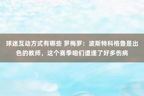 球迷互动方式有哪些 罗梅罗：波斯特科格鲁是出色的教师，这个赛季咱们遭逢了好多伤病