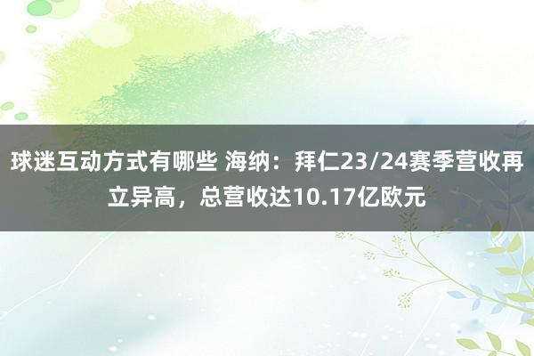 球迷互动方式有哪些 海纳：拜仁23/24赛季营收再立异高，总营收达10.17亿欧元