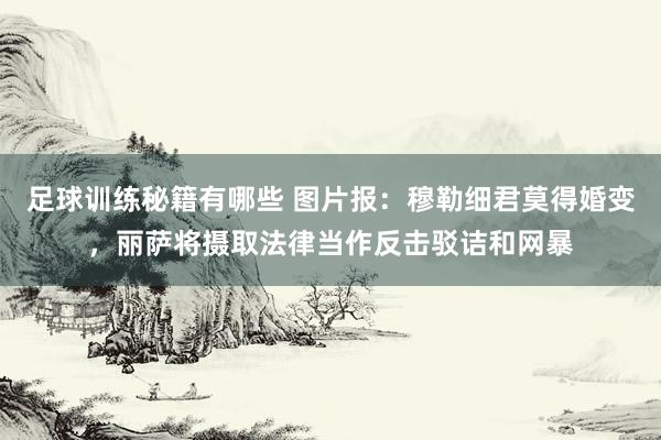 足球训练秘籍有哪些 图片报：穆勒细君莫得婚变，丽萨将摄取法律当作反击驳诘和网暴