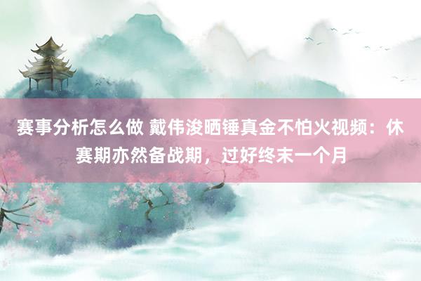 赛事分析怎么做 戴伟浚晒锤真金不怕火视频：休赛期亦然备战期，过好终末一个月