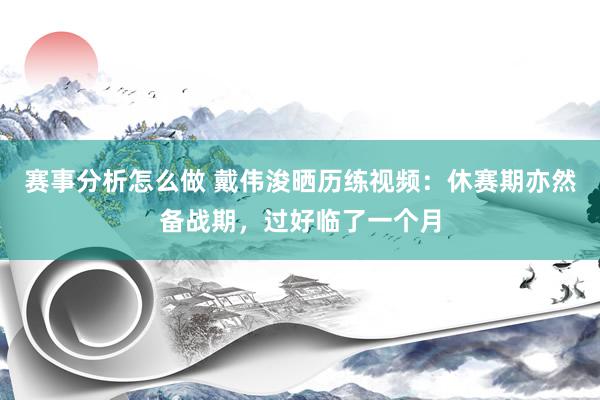 赛事分析怎么做 戴伟浚晒历练视频：休赛期亦然备战期，过好临了一个月