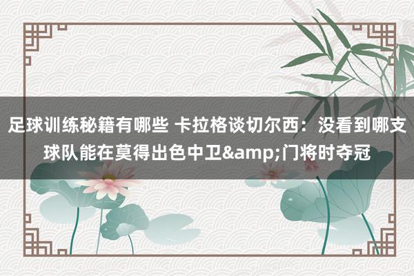 足球训练秘籍有哪些 卡拉格谈切尔西：没看到哪支球队能在莫得出色中卫&门将时夺冠