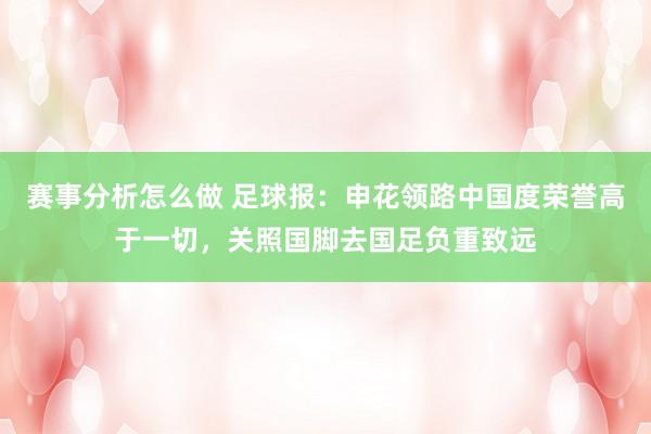 赛事分析怎么做 足球报：申花领路中国度荣誉高于一切，关照国脚去国足负重致远