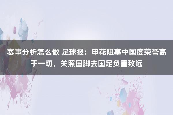 赛事分析怎么做 足球报：申花阻塞中国度荣誉高于一切，关照国脚去国足负重致远