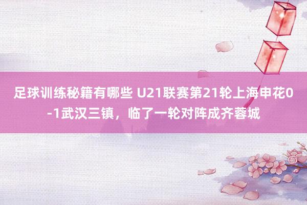 足球训练秘籍有哪些 U21联赛第21轮上海申花0-1武汉三镇，临了一轮对阵成齐蓉城