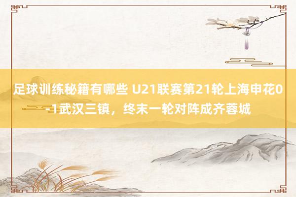 足球训练秘籍有哪些 U21联赛第21轮上海申花0-1武汉三镇，终末一轮对阵成齐蓉城