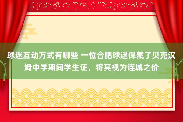 球迷互动方式有哪些 一位合肥球迷保藏了贝克汉姆中学期间学生证，将其视为连城之价