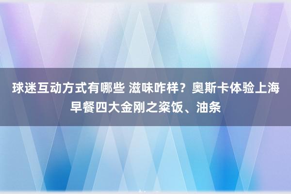 球迷互动方式有哪些 滋味咋样？奥斯卡体验上海早餐四大金刚之粢饭、油条