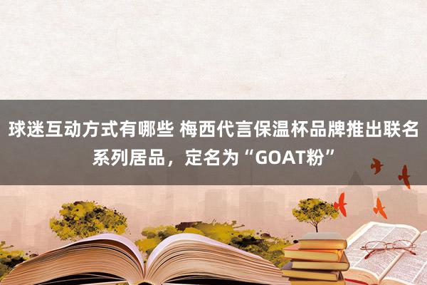 球迷互动方式有哪些 梅西代言保温杯品牌推出联名系列居品，定名为“GOAT粉”