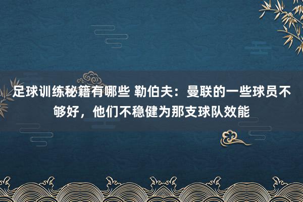 足球训练秘籍有哪些 勒伯夫：曼联的一些球员不够好，他们不稳健为那支球队效能