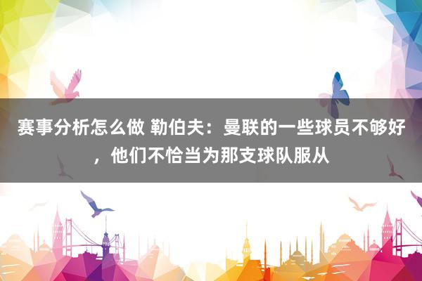 赛事分析怎么做 勒伯夫：曼联的一些球员不够好，他们不恰当为那支球队服从