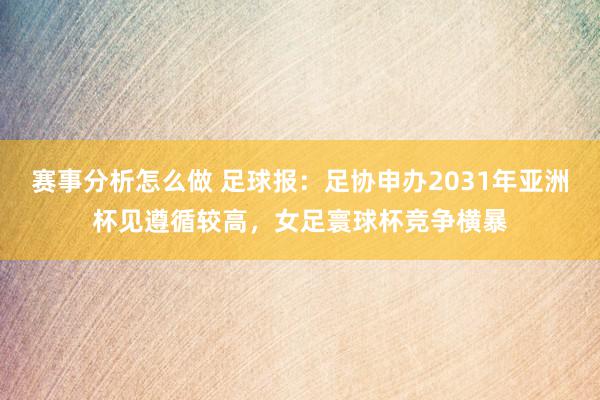 赛事分析怎么做 足球报：足协申办2031年亚洲杯见遵循较高，女足寰球杯竞争横暴