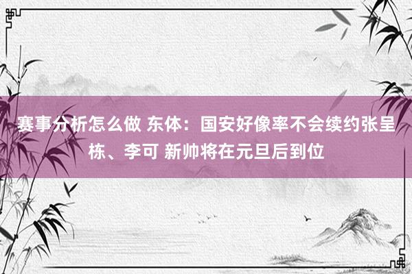 赛事分析怎么做 东体：国安好像率不会续约张呈栋、李可 新帅将在元旦后到位