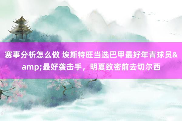 赛事分析怎么做 埃斯特旺当选巴甲最好年青球员&最好袭击手，明夏致密前去切尔西