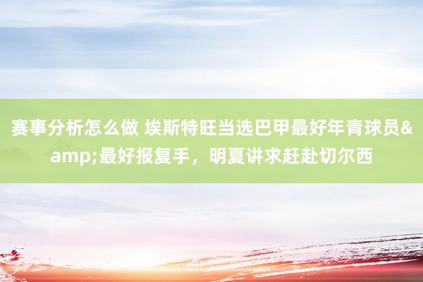 赛事分析怎么做 埃斯特旺当选巴甲最好年青球员&最好报复手，明夏讲求赶赴切尔西