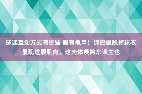 球迷互动方式有哪些 腹有龟甲！姆巴佩脱掉球衣显现进展肌肉，这肉体羡煞东谈主也