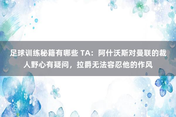 足球训练秘籍有哪些 TA：阿什沃斯对曼联的裁人野心有疑问，拉爵无法容忍他的作风