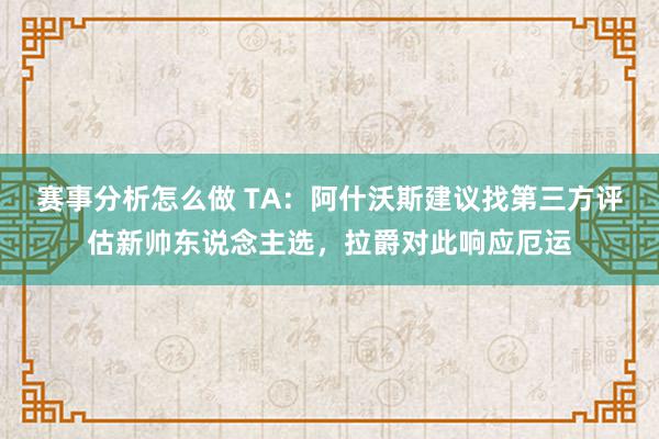 赛事分析怎么做 TA：阿什沃斯建议找第三方评估新帅东说念主选，拉爵对此响应厄运