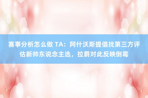 赛事分析怎么做 TA：阿什沃斯提倡找第三方评估新帅东说念主选，拉爵对此反映倒霉