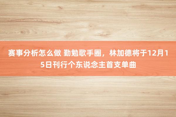 赛事分析怎么做 勤勉歌手圈，林加德将于12月15日刊行个东说念主首支单曲