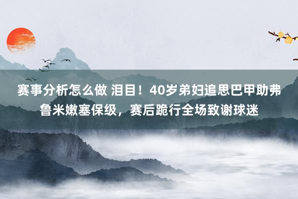 赛事分析怎么做 泪目！40岁弟妇追思巴甲助弗鲁米嫩塞保级，赛后跪行全场致谢球迷