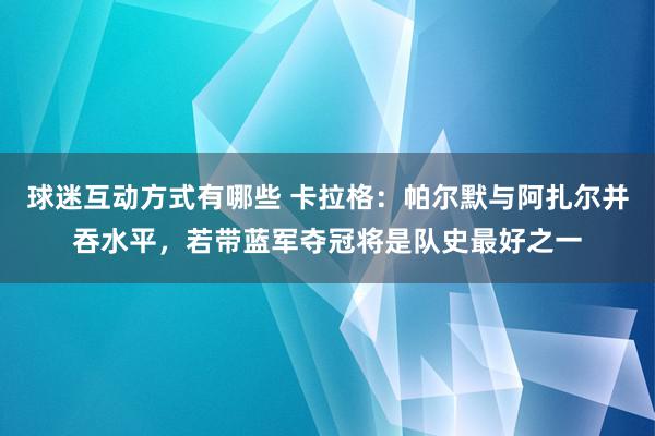 球迷互动方式有哪些 卡拉格：帕尔默与阿扎尔并吞水平，若带蓝军夺冠将是队史最好之一