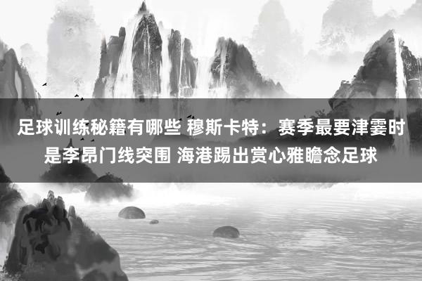 足球训练秘籍有哪些 穆斯卡特：赛季最要津霎时是李昂门线突围 海港踢出赏心雅瞻念足球