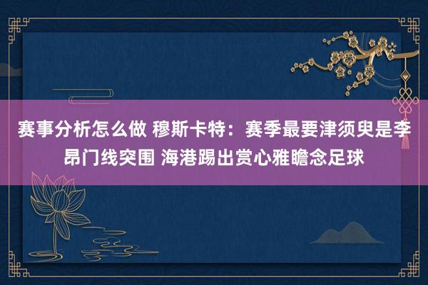 赛事分析怎么做 穆斯卡特：赛季最要津须臾是李昂门线突围 海港踢出赏心雅瞻念足球