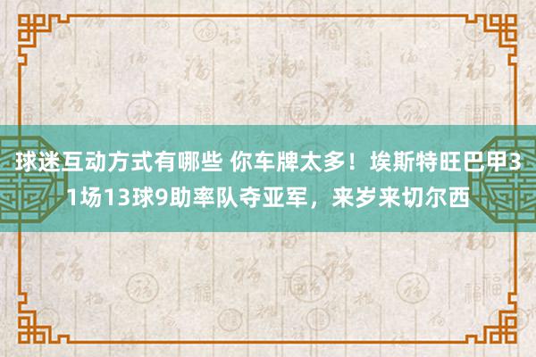 球迷互动方式有哪些 你车牌太多！埃斯特旺巴甲31场13球9助率队夺亚军，来岁来切尔西