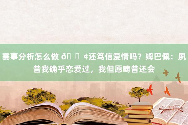 赛事分析怎么做 🐢还笃信爱情吗？姆巴佩：夙昔我确乎恋爱过，我但愿畴昔还会