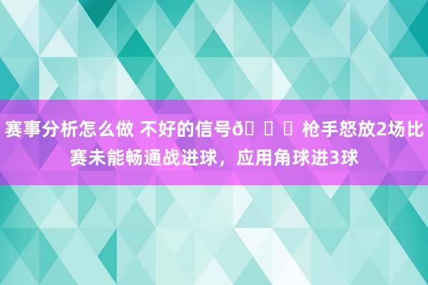 赛事分析怎么做 不好的信号😕枪手怒放2场比赛未能畅通战进球，应用角球进3球