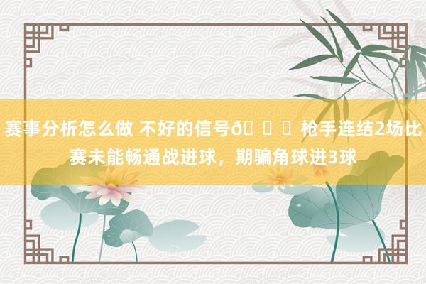 赛事分析怎么做 不好的信号😕枪手连结2场比赛未能畅通战进球，期骗角球进3球