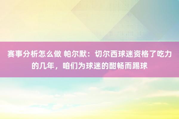 赛事分析怎么做 帕尔默：切尔西球迷资格了吃力的几年，咱们为球迷的酣畅而踢球