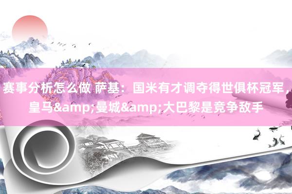 赛事分析怎么做 萨基：国米有才调夺得世俱杯冠军，皇马&曼城&大巴黎是竞争敌手