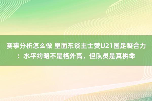 赛事分析怎么做 里面东谈主士赞U21国足凝合力：水平约略不是格外高，但队员是真拚命