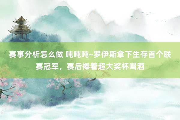 赛事分析怎么做 吨吨吨~罗伊斯拿下生存首个联赛冠军，赛后捧着超大奖杯喝酒