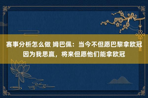 赛事分析怎么做 姆巴佩：当今不但愿巴黎拿欧冠因为我思赢，将来但愿他们能拿欧冠