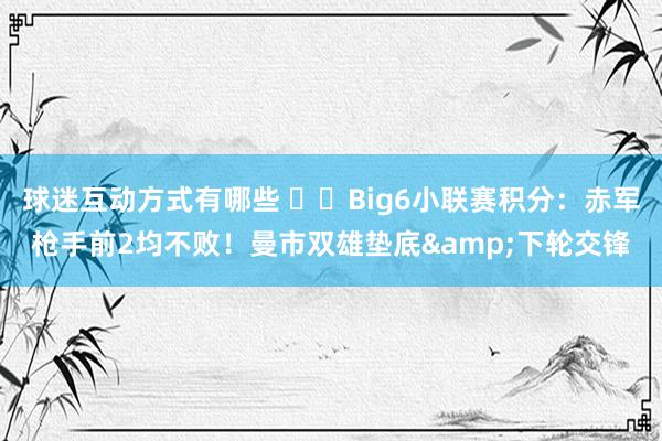 球迷互动方式有哪些 ⚔️Big6小联赛积分：赤军枪手前2均不败！曼市双雄垫底&下轮交锋