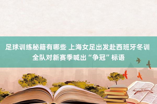 足球训练秘籍有哪些 上海女足出发赴西班牙冬训 全队对新赛季喊出“争冠”标语