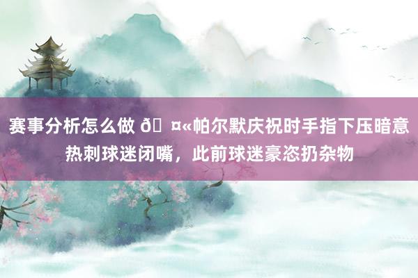 赛事分析怎么做 🤫帕尔默庆祝时手指下压暗意热刺球迷闭嘴，此前球迷豪恣扔杂物