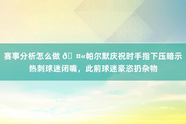 赛事分析怎么做 🤫帕尔默庆祝时手指下压暗示热刺球迷闭嘴，此前球迷豪恣扔杂物