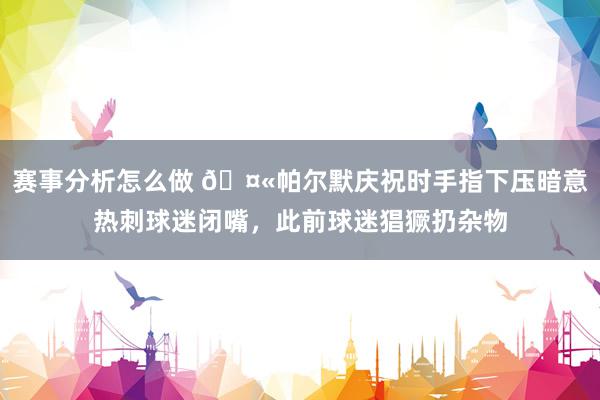 赛事分析怎么做 🤫帕尔默庆祝时手指下压暗意热刺球迷闭嘴，此前球迷猖獗扔杂物