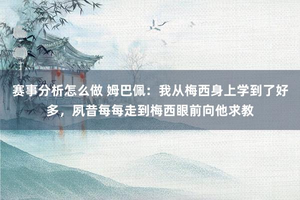 赛事分析怎么做 姆巴佩：我从梅西身上学到了好多，夙昔每每走到梅西眼前向他求教