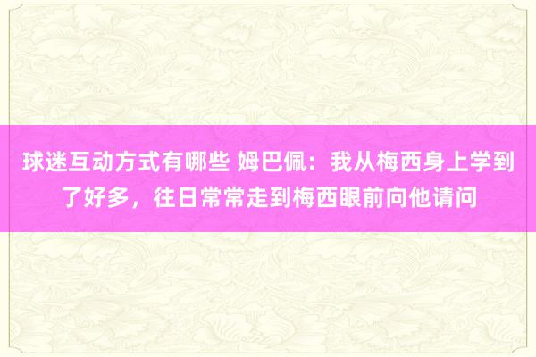 球迷互动方式有哪些 姆巴佩：我从梅西身上学到了好多，往日常常走到梅西眼前向他请问