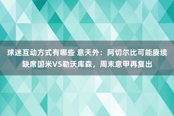 球迷互动方式有哪些 意天外：阿切尔比可能赓续缺席国米VS勒沃库森，周末意甲再复出