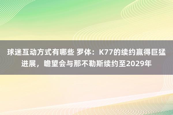 球迷互动方式有哪些 罗体：K77的续约赢得巨猛进展，瞻望会与那不勒斯续约至2029年