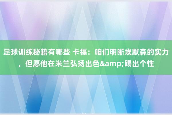 足球训练秘籍有哪些 卡福：咱们明晰埃默森的实力，但愿他在米兰弘扬出色&踢出个性