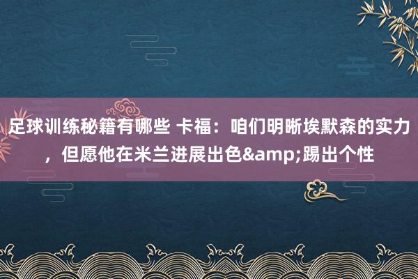 足球训练秘籍有哪些 卡福：咱们明晰埃默森的实力，但愿他在米兰进展出色&踢出个性