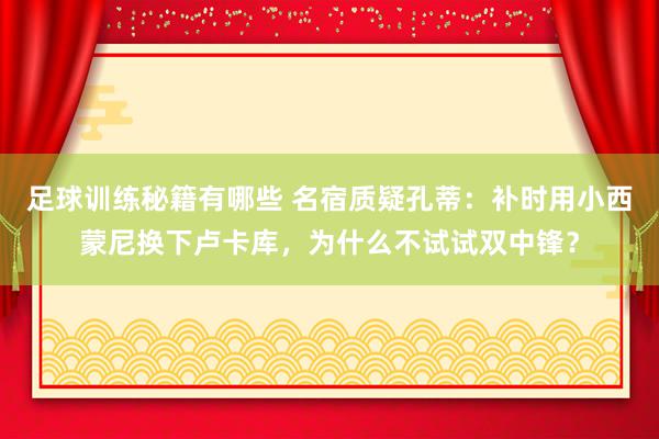 足球训练秘籍有哪些 名宿质疑孔蒂：补时用小西蒙尼换下卢卡库，为什么不试试双中锋？